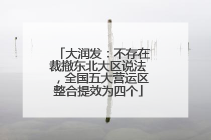 大润发：不存在裁撤东北大区说法，全国五大营运区整合提效为四个