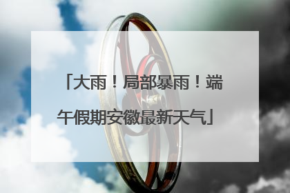 大雨！局部暴雨！端午假期安徽最新天气
