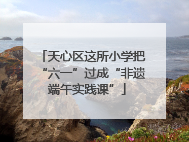 天心区这所小学把“六一”过成“非遗端午实践课”