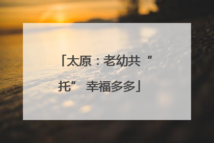 太原：老幼共“托” 幸福多多