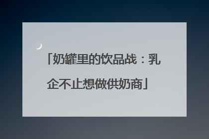 奶罐里的饮品战：乳企不止想做供奶商