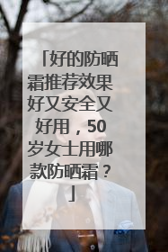 好的防晒霜推荐效果好又安全又好用，50岁女士用哪款防晒霜？