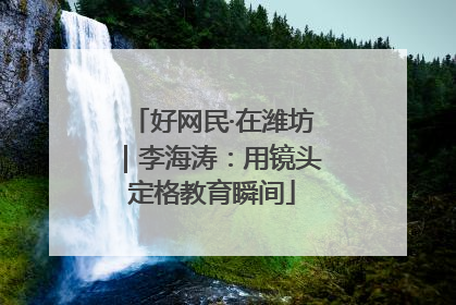 好网民·在潍坊｜李海涛：用镜头定格教育瞬间