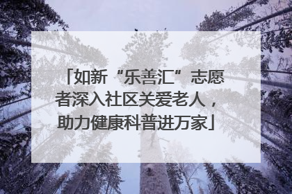 如新“乐善汇”志愿者深入社区关爱老人，助力健康科普进万家