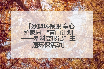 妙趣环保课 童心护家园 “青山计划——塑料变形记”主题环保活动