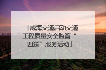 威海交通启动交通工程质量安全监管“四送”服务活动