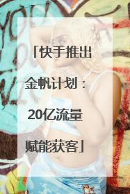 快手推出金帆计划：20亿流量赋能获客