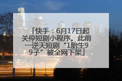 快手：6月17日起关停短剧小程序。此前一逆天短剧“1胎生99子”被全网下架