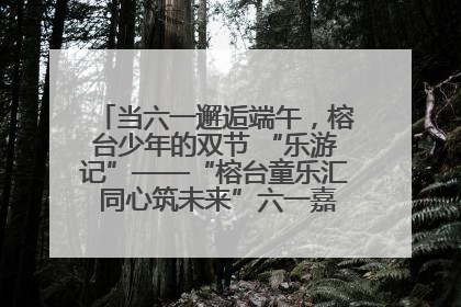 当六一邂逅端午，榕台少年的双节 “乐游记”——“榕台童乐汇 同心筑未来”六一嘉年华活动顺利举行