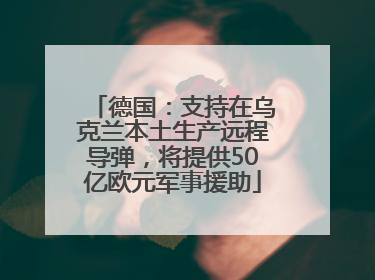 德国：支持在乌克兰本土生产远程导弹，将提供50亿欧元军事援助