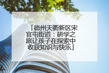 德州天衢新区宋官屯街道：研学之旅让孩子在探索中收获知识与快乐