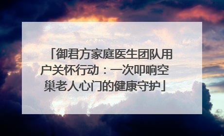 御君方家庭医生团队用户关怀行动：一次叩响空巢老人心门的健康守护