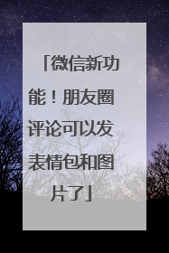 微信新功能！朋友圈评论可以发表情包和图片了