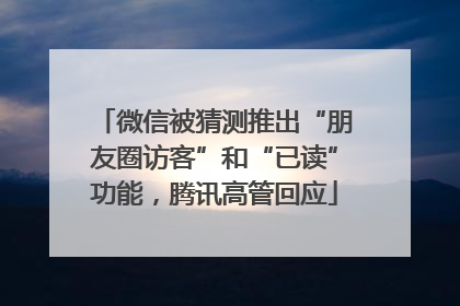 微信被猜测推出“朋友圈访客”和“已读”功能，腾讯高管回应
