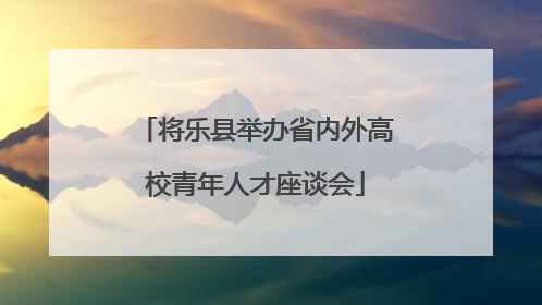 将乐县举办省内外高校青年人才座谈会