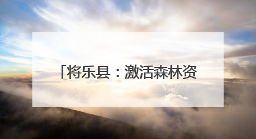 将乐县：激活森林资源 创新生态产品