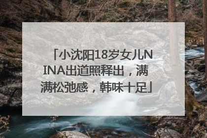 小沈阳18岁女儿NINA出道照释出，满满松弛感，韩味十足