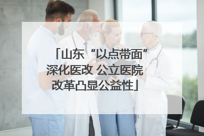 山东“以点带面”深化医改 公立医院改革凸显公益性