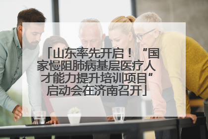 山东率先开启！“国家慢阻肺病基层医疗人才能力提升培训项目”启动会在济南召开