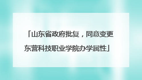 山东省政府批复，同意变更东营科技职业学院办学属性