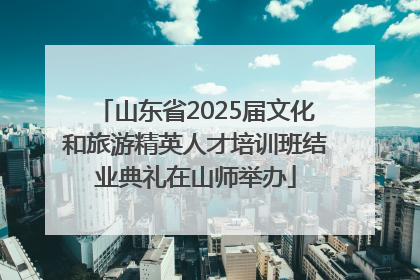山东省2025届文化和旅游精英人才培训班结业典礼在山师举办