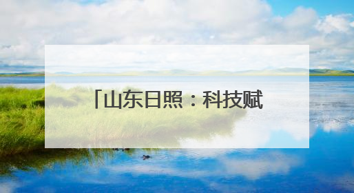 山东日照：科技赋能引领高质量发展