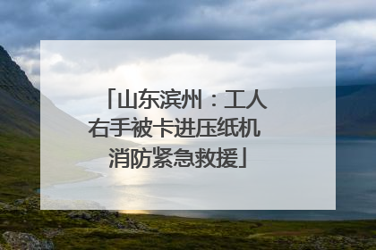 山东滨州：工人右手被卡进压纸机 消防紧急救援