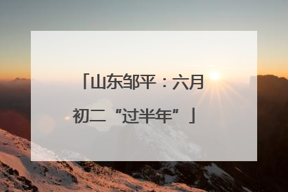 山东邹平：六月初二“过半年”