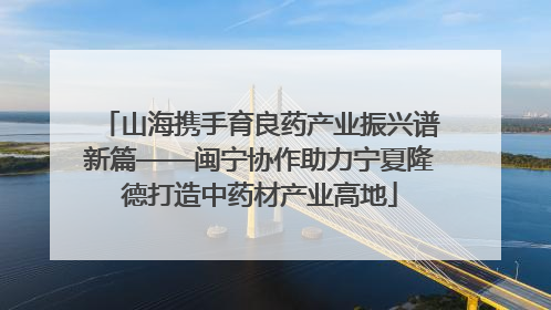 山海携手育良药产业振兴谱新篇——闽宁协作助力宁夏隆德打造中药材产业高地