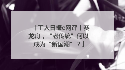 工人日报e网评丨赛龙舟，“老传统”何以成为“新国潮”？