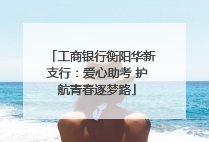 工商银行衡阳华新支行：爱心助考 护航青春逐梦路