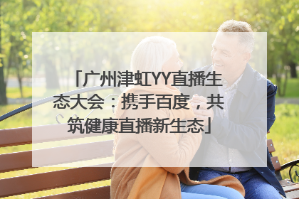广州津虹YY直播生态大会：携手百度，共筑健康直播新生态