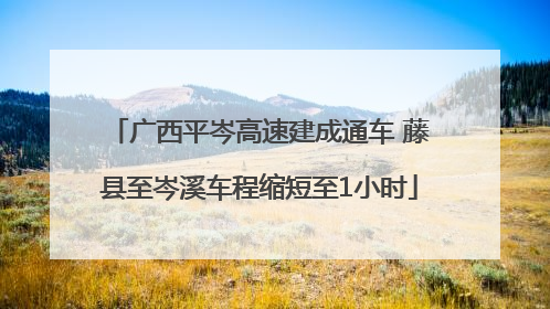 广西平岑高速建成通车 藤县至岑溪车程缩短至1小时