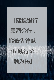 建设银行黑河分行：锻造先锋队伍 践行金融为民