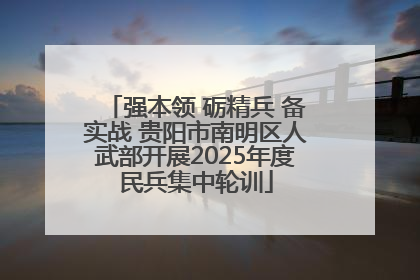 强本领 砺精兵 备实战 贵阳市南明区人武部开展2025年度民兵集中轮训