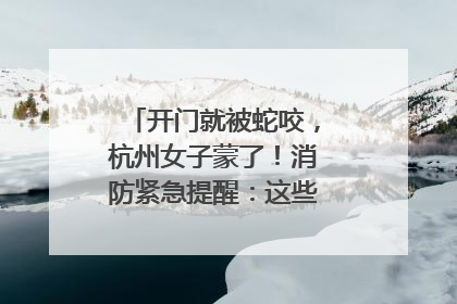 开门就被蛇咬，杭州女子蒙了！消防紧急提醒：这些方法都不靠谱！