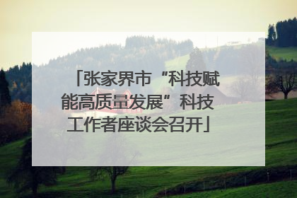 张家界市“科技赋能高质量发展”科技工作者座谈会召开