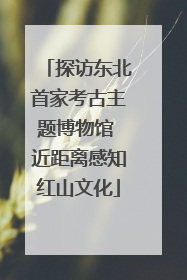 探访东北首家考古主题博物馆 近距离感知红山文化