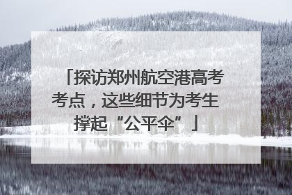 探访郑州航空港高考考点，这些细节为考生撑起“公平伞”