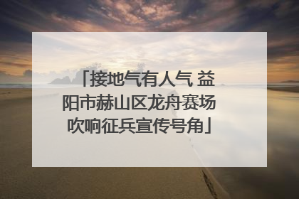 接地气有人气 益阳市赫山区龙舟赛场吹响征兵宣传号角