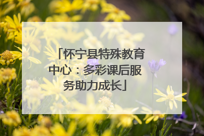 怀宁县特殊教育中心：多彩课后服务助力成长