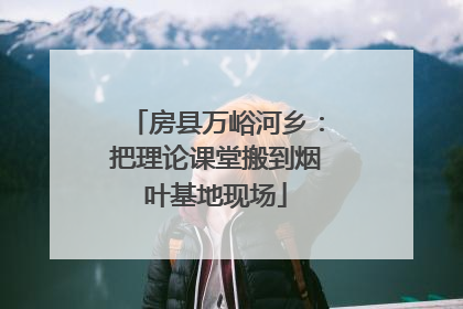 房县万峪河乡：把理论课堂搬到烟叶基地现场