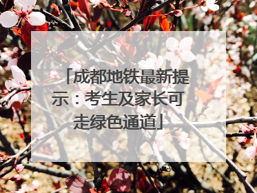 成都地铁最新提示：考生及家长可走绿色通道