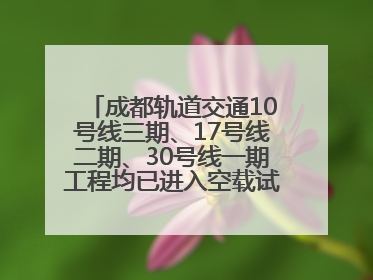 成都轨道交通10号线三期、17号线二期、30号线一期工程均已进入空载试运行阶段