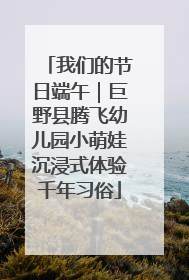 我们的节日端午｜巨野县腾飞幼儿园小萌娃沉浸式体验千年习俗