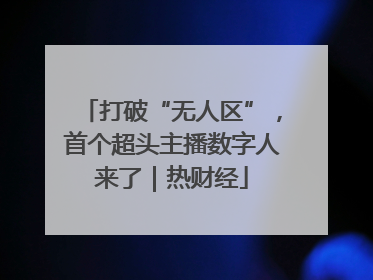 打破“无人区”，首个超头主播数字人来了｜热财经