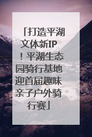打造平湖文体新IP！平湖生态园骑行基地迎首届趣味亲子户外骑行赛