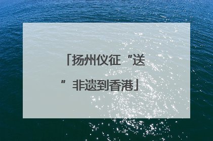 扬州仪征“送”非遗到香港