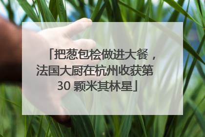把葱包桧做进大餐，法国大厨在杭州收获第 30 颗米其林星