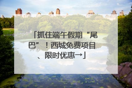 抓住端午假期“尾巴”！西城免费项目、限时优惠→
